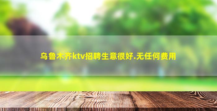 乌鲁木齐ktv招聘生意很好.无任何费用
